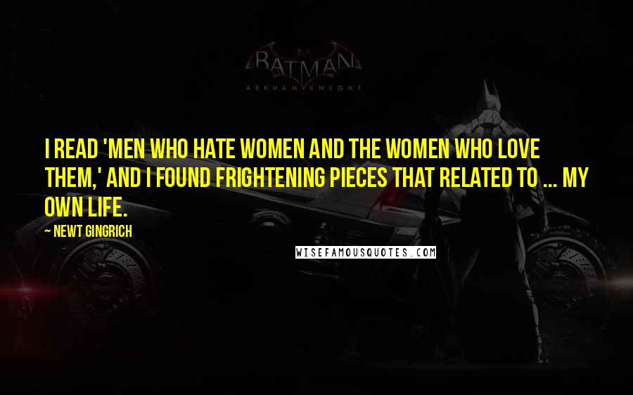 Newt Gingrich Quotes: I read 'Men Who Hate Women and the Women Who Love Them,' and I found frightening pieces that related to ... my own life.