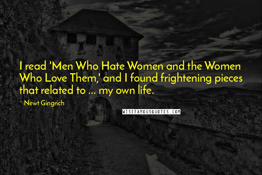 Newt Gingrich Quotes: I read 'Men Who Hate Women and the Women Who Love Them,' and I found frightening pieces that related to ... my own life.