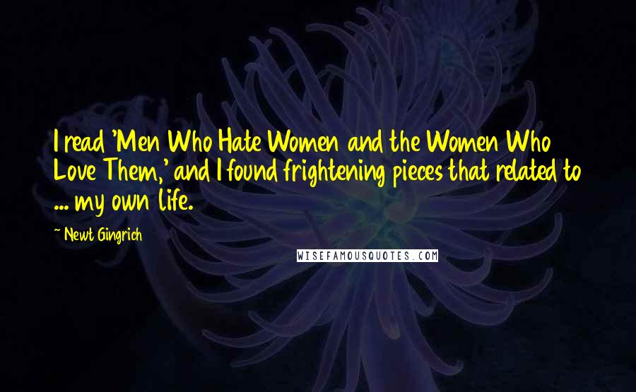 Newt Gingrich Quotes: I read 'Men Who Hate Women and the Women Who Love Them,' and I found frightening pieces that related to ... my own life.