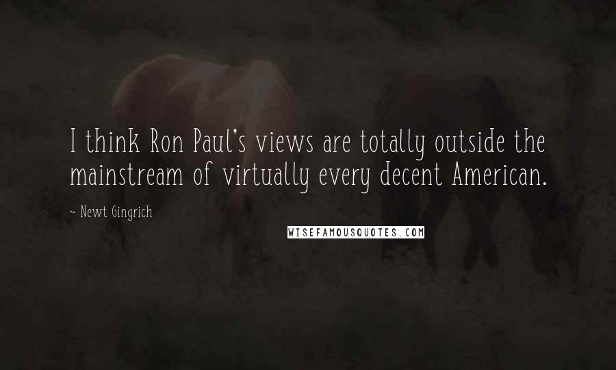 Newt Gingrich Quotes: I think Ron Paul's views are totally outside the mainstream of virtually every decent American.