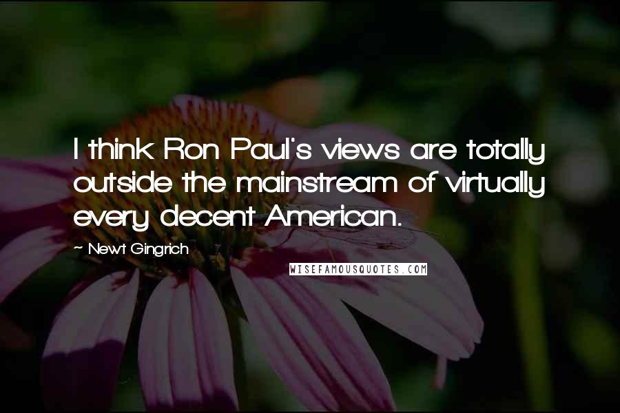 Newt Gingrich Quotes: I think Ron Paul's views are totally outside the mainstream of virtually every decent American.