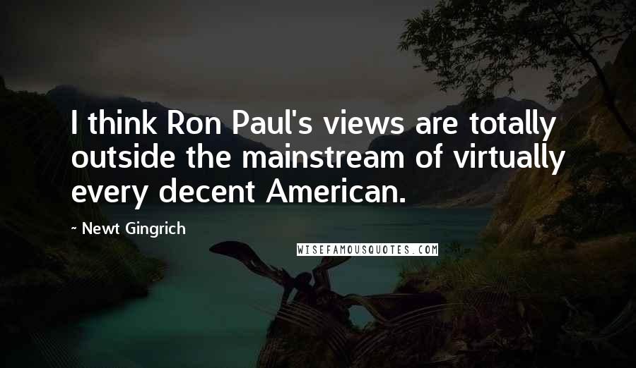 Newt Gingrich Quotes: I think Ron Paul's views are totally outside the mainstream of virtually every decent American.