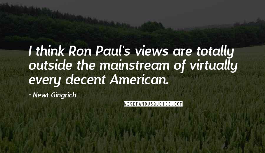 Newt Gingrich Quotes: I think Ron Paul's views are totally outside the mainstream of virtually every decent American.