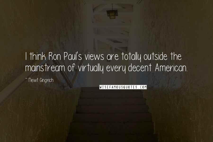 Newt Gingrich Quotes: I think Ron Paul's views are totally outside the mainstream of virtually every decent American.