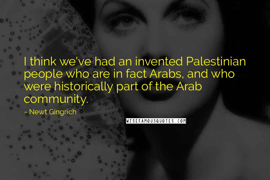 Newt Gingrich Quotes: I think we've had an invented Palestinian people who are in fact Arabs, and who were historically part of the Arab community.