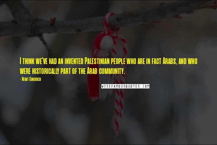 Newt Gingrich Quotes: I think we've had an invented Palestinian people who are in fact Arabs, and who were historically part of the Arab community.