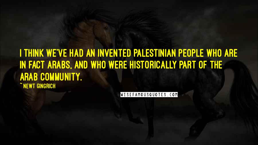 Newt Gingrich Quotes: I think we've had an invented Palestinian people who are in fact Arabs, and who were historically part of the Arab community.