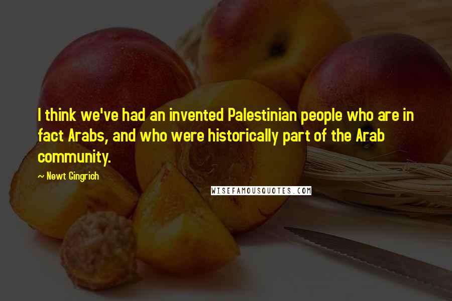 Newt Gingrich Quotes: I think we've had an invented Palestinian people who are in fact Arabs, and who were historically part of the Arab community.