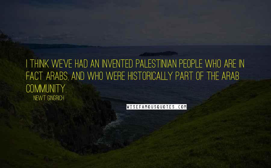 Newt Gingrich Quotes: I think we've had an invented Palestinian people who are in fact Arabs, and who were historically part of the Arab community.
