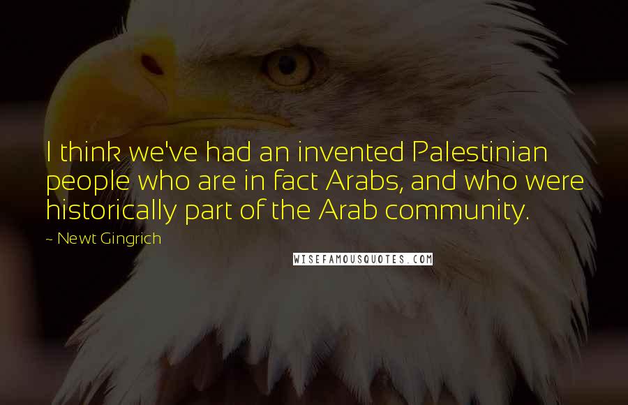Newt Gingrich Quotes: I think we've had an invented Palestinian people who are in fact Arabs, and who were historically part of the Arab community.