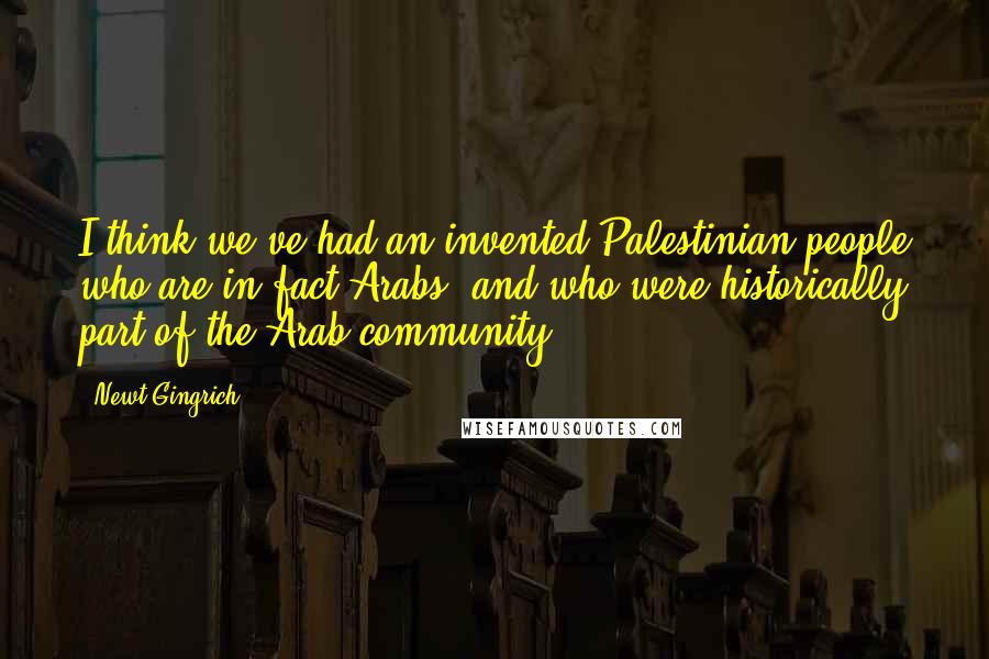 Newt Gingrich Quotes: I think we've had an invented Palestinian people who are in fact Arabs, and who were historically part of the Arab community.