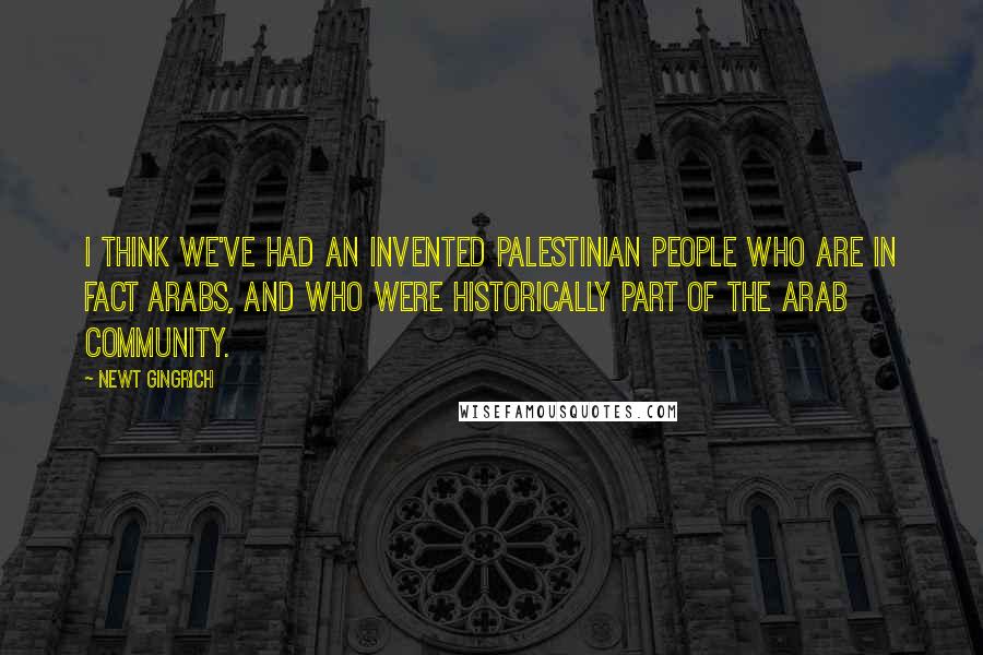 Newt Gingrich Quotes: I think we've had an invented Palestinian people who are in fact Arabs, and who were historically part of the Arab community.