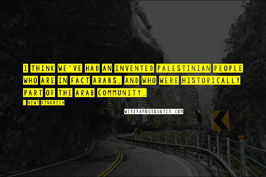 Newt Gingrich Quotes: I think we've had an invented Palestinian people who are in fact Arabs, and who were historically part of the Arab community.