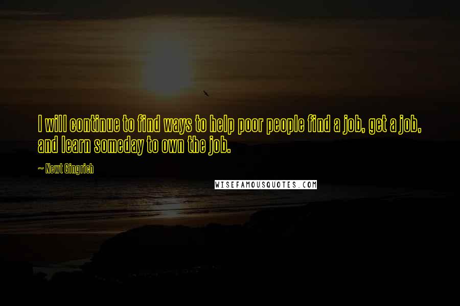 Newt Gingrich Quotes: I will continue to find ways to help poor people find a job, get a job, and learn someday to own the job.