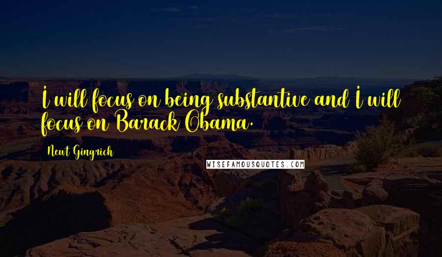 Newt Gingrich Quotes: I will focus on being substantive and I will focus on Barack Obama.