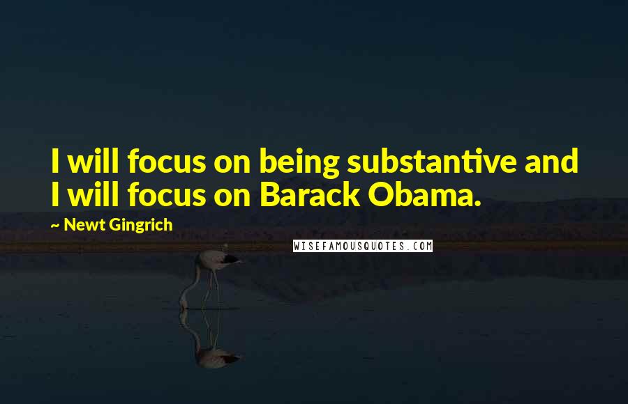 Newt Gingrich Quotes: I will focus on being substantive and I will focus on Barack Obama.