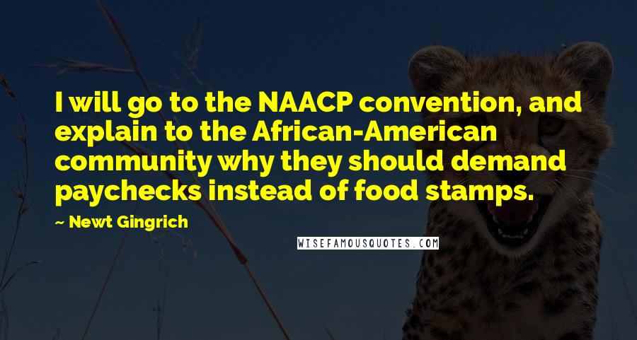 Newt Gingrich Quotes: I will go to the NAACP convention, and explain to the African-American community why they should demand paychecks instead of food stamps.