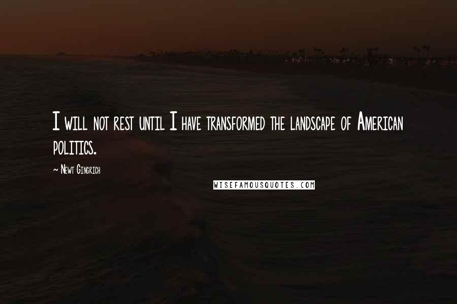 Newt Gingrich Quotes: I will not rest until I have transformed the landscape of American politics.
