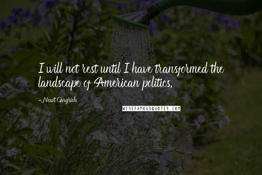 Newt Gingrich Quotes: I will not rest until I have transformed the landscape of American politics.
