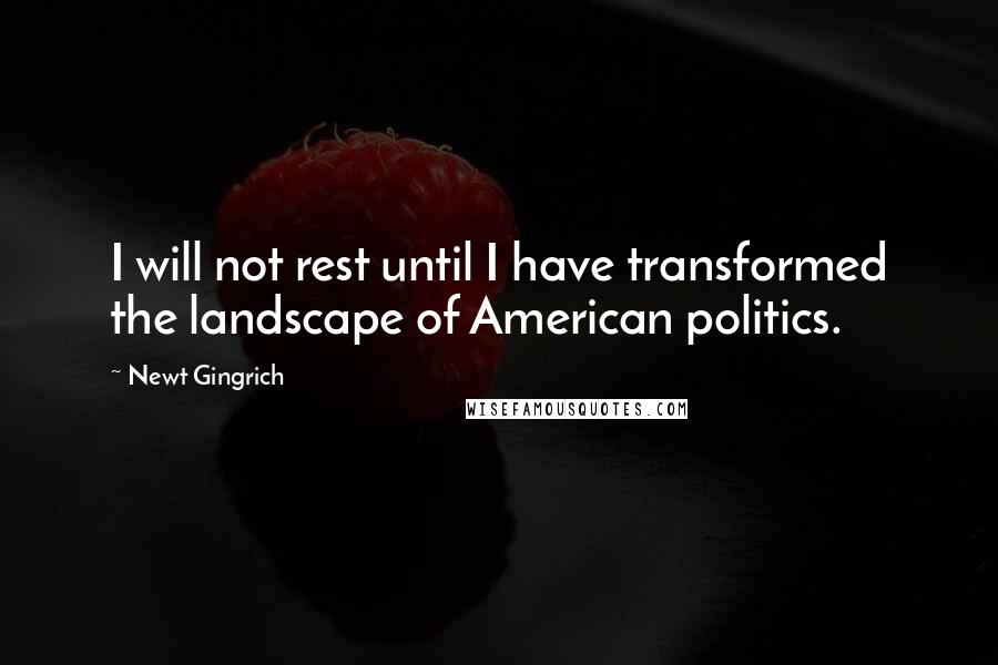 Newt Gingrich Quotes: I will not rest until I have transformed the landscape of American politics.