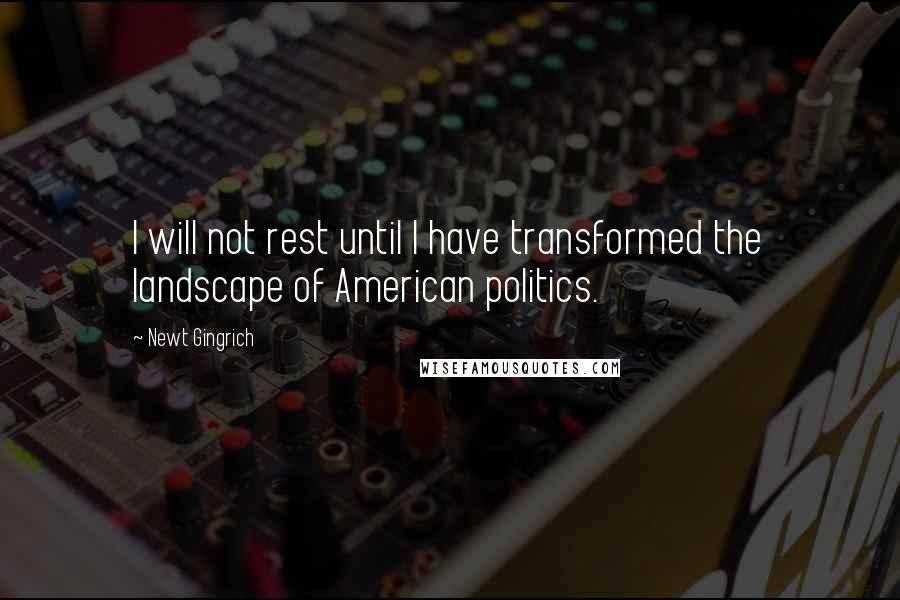 Newt Gingrich Quotes: I will not rest until I have transformed the landscape of American politics.
