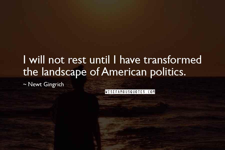 Newt Gingrich Quotes: I will not rest until I have transformed the landscape of American politics.