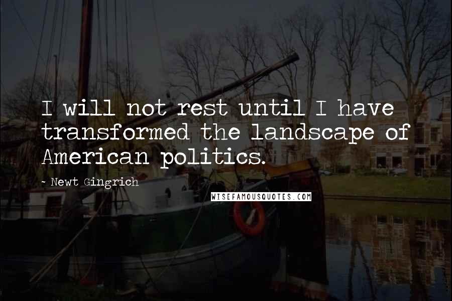 Newt Gingrich Quotes: I will not rest until I have transformed the landscape of American politics.