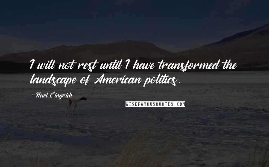 Newt Gingrich Quotes: I will not rest until I have transformed the landscape of American politics.