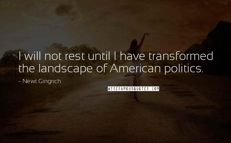 Newt Gingrich Quotes: I will not rest until I have transformed the landscape of American politics.