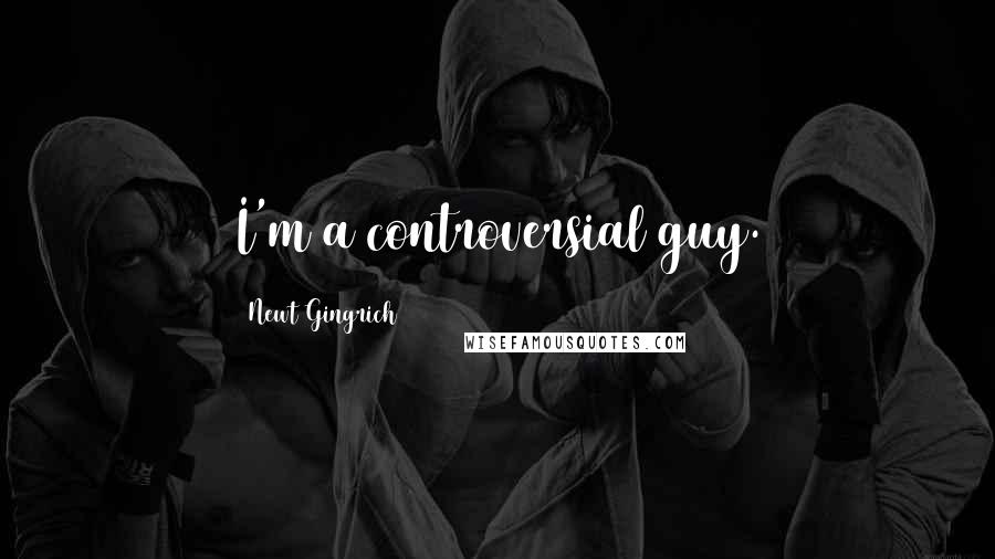 Newt Gingrich Quotes: I'm a controversial guy.