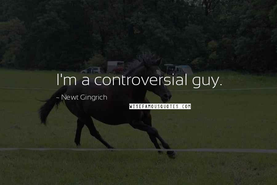 Newt Gingrich Quotes: I'm a controversial guy.
