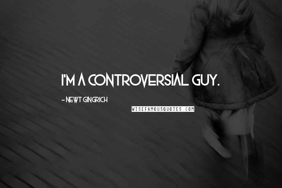 Newt Gingrich Quotes: I'm a controversial guy.