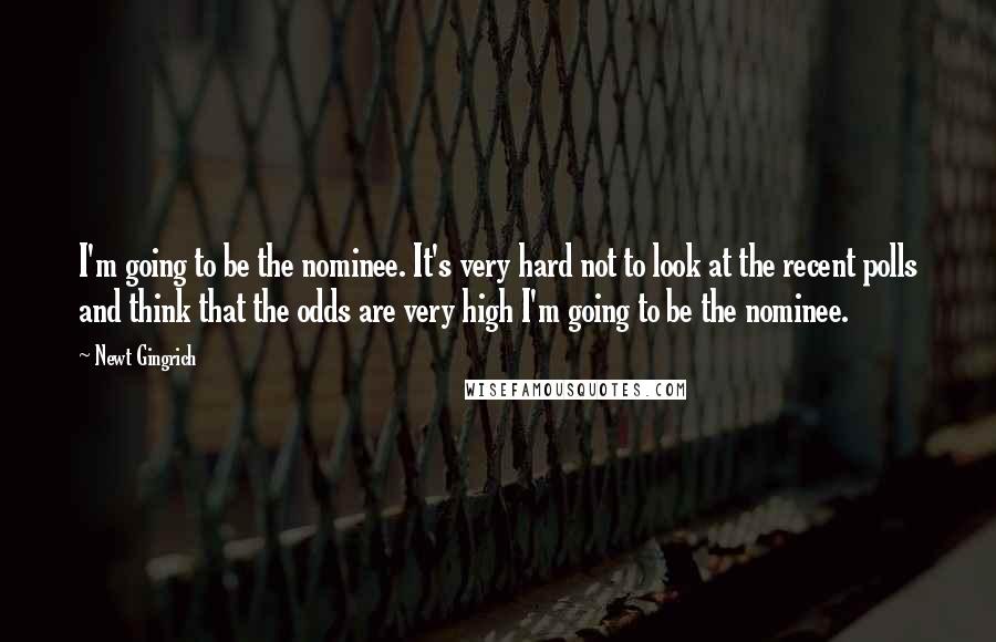 Newt Gingrich Quotes: I'm going to be the nominee. It's very hard not to look at the recent polls and think that the odds are very high I'm going to be the nominee.