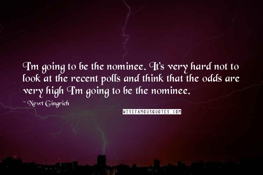 Newt Gingrich Quotes: I'm going to be the nominee. It's very hard not to look at the recent polls and think that the odds are very high I'm going to be the nominee.