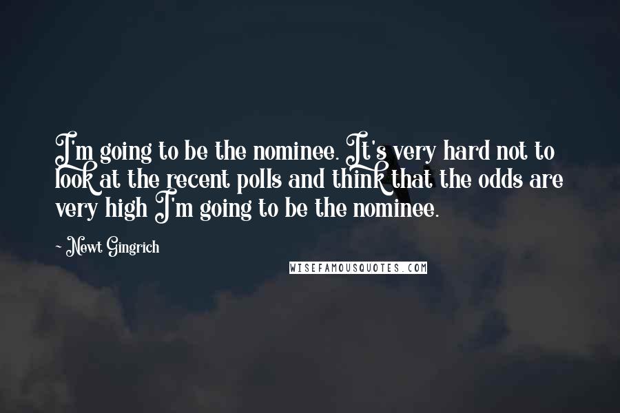 Newt Gingrich Quotes: I'm going to be the nominee. It's very hard not to look at the recent polls and think that the odds are very high I'm going to be the nominee.