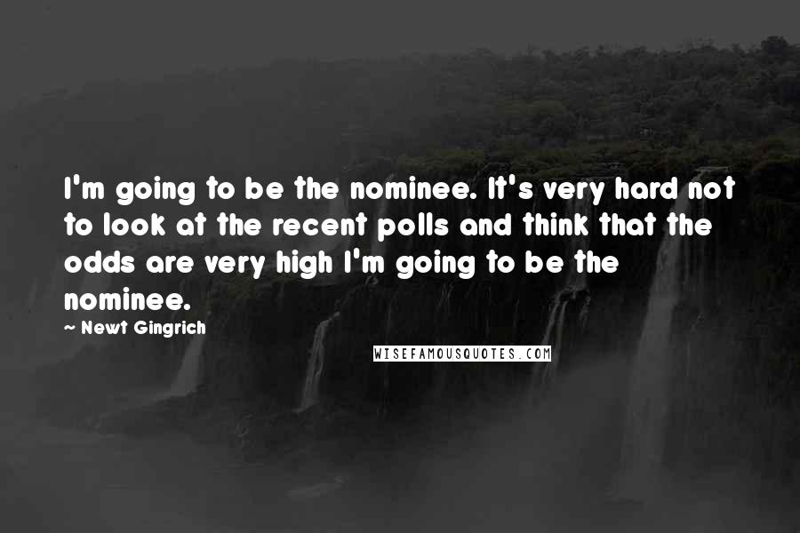 Newt Gingrich Quotes: I'm going to be the nominee. It's very hard not to look at the recent polls and think that the odds are very high I'm going to be the nominee.