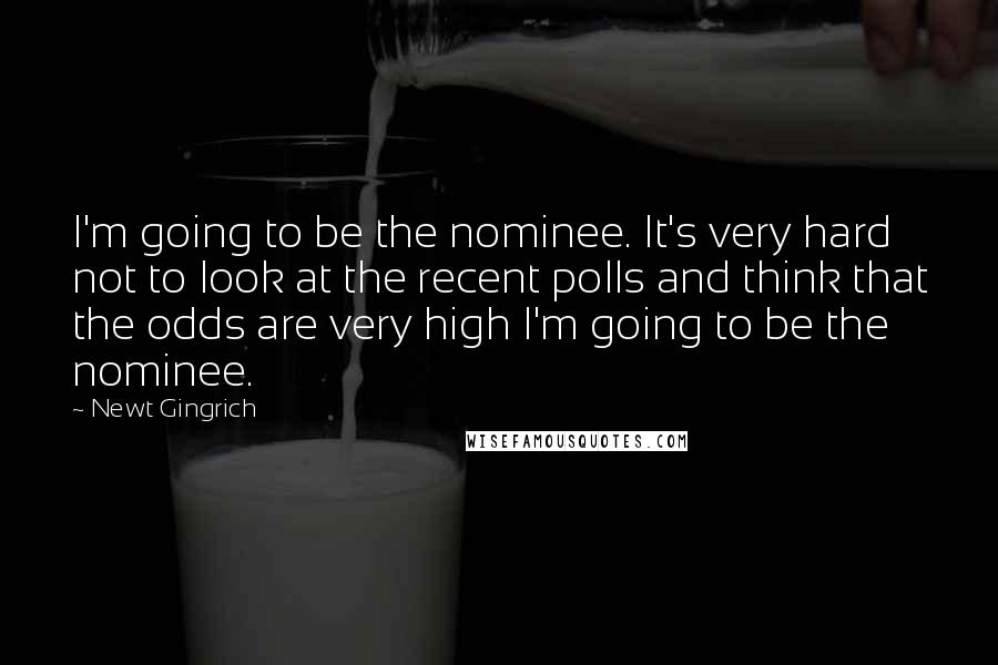 Newt Gingrich Quotes: I'm going to be the nominee. It's very hard not to look at the recent polls and think that the odds are very high I'm going to be the nominee.