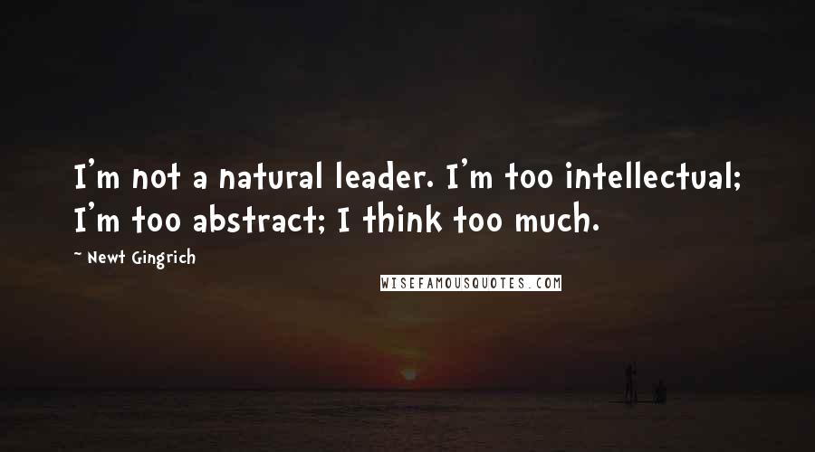 Newt Gingrich Quotes: I'm not a natural leader. I'm too intellectual; I'm too abstract; I think too much.