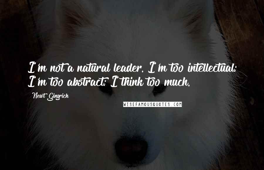 Newt Gingrich Quotes: I'm not a natural leader. I'm too intellectual; I'm too abstract; I think too much.