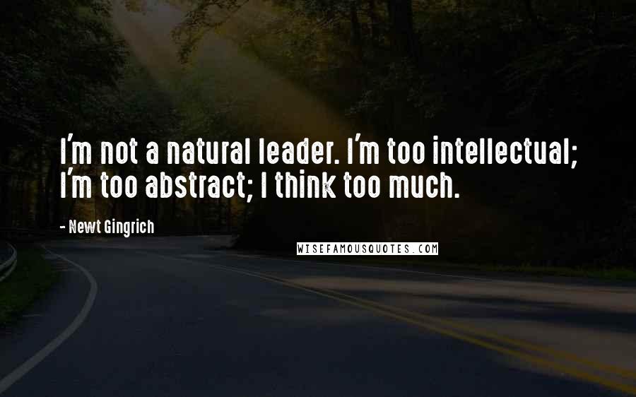 Newt Gingrich Quotes: I'm not a natural leader. I'm too intellectual; I'm too abstract; I think too much.