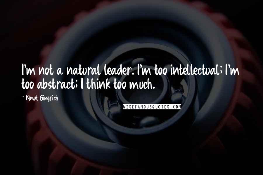 Newt Gingrich Quotes: I'm not a natural leader. I'm too intellectual; I'm too abstract; I think too much.