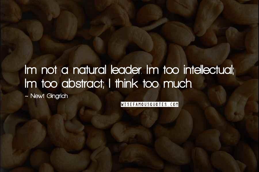 Newt Gingrich Quotes: I'm not a natural leader. I'm too intellectual; I'm too abstract; I think too much.