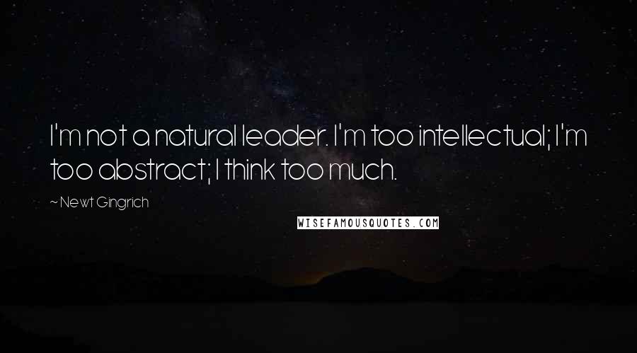 Newt Gingrich Quotes: I'm not a natural leader. I'm too intellectual; I'm too abstract; I think too much.