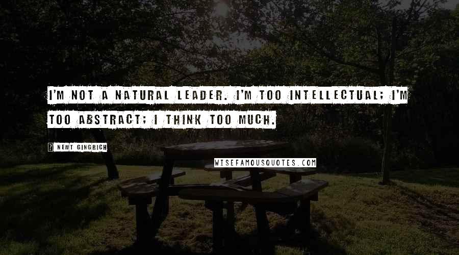 Newt Gingrich Quotes: I'm not a natural leader. I'm too intellectual; I'm too abstract; I think too much.