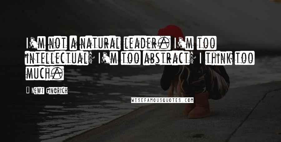 Newt Gingrich Quotes: I'm not a natural leader. I'm too intellectual; I'm too abstract; I think too much.
