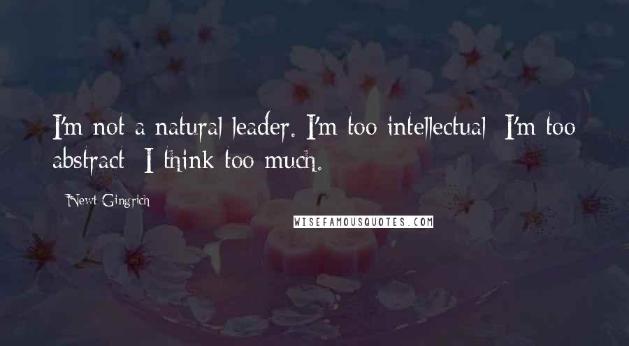 Newt Gingrich Quotes: I'm not a natural leader. I'm too intellectual; I'm too abstract; I think too much.