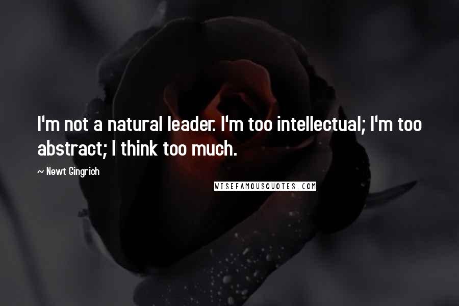 Newt Gingrich Quotes: I'm not a natural leader. I'm too intellectual; I'm too abstract; I think too much.