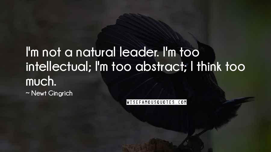Newt Gingrich Quotes: I'm not a natural leader. I'm too intellectual; I'm too abstract; I think too much.