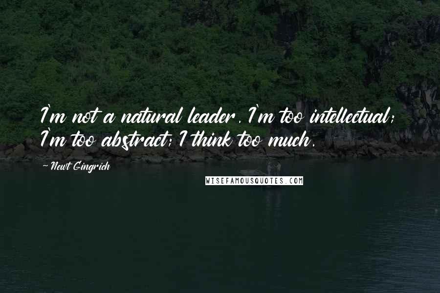 Newt Gingrich Quotes: I'm not a natural leader. I'm too intellectual; I'm too abstract; I think too much.