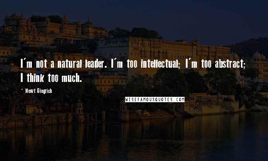 Newt Gingrich Quotes: I'm not a natural leader. I'm too intellectual; I'm too abstract; I think too much.